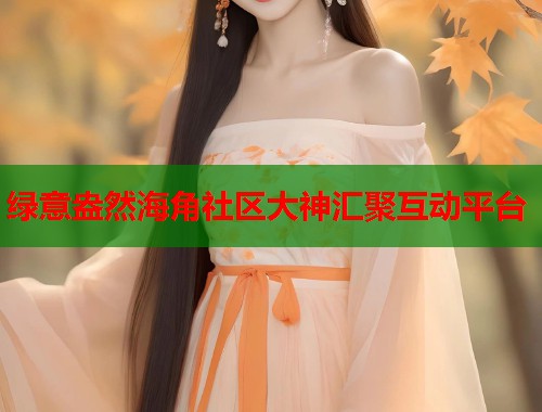 绿意盎然海角社区大神汇聚互动平台 第1张 绿意盎然海角社区大神汇聚互动平台 第1张