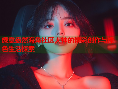 绿意盎然海角社区大神的精彩创作与绿色生活探索 第1张 绿意盎然海角社区大神的精彩创作与绿色生活探索 第1张