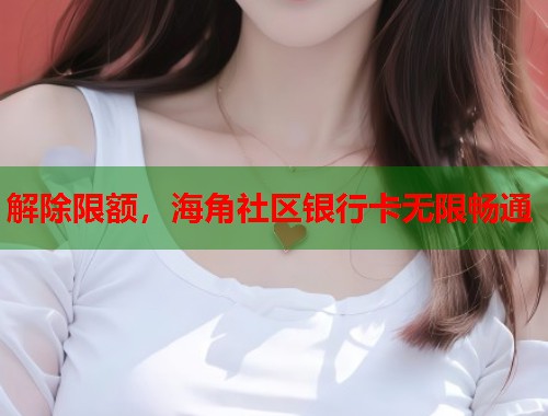 解除限额,海角社区银行卡无限畅通 第1张 解除限额,海角社区银行卡无限畅通 第1张