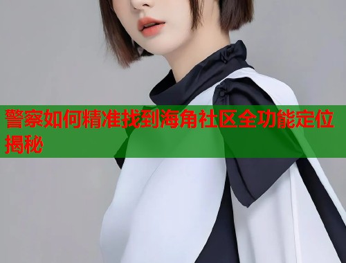 警察如何精准找到海角社区全功能定位揭秘 第1张 警察如何精准找到海角社区全功能定位揭秘 第1张