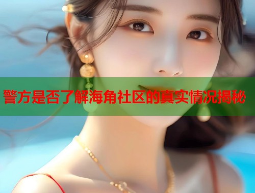 警方是否了解海角社区的真实情况揭秘 第1张 警方是否了解海角社区的真实情况揭秘 第1张