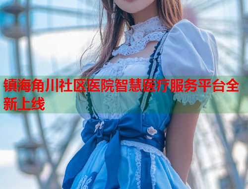 镇海角川社区医院智慧医疗服务平台全新上线  第1张
