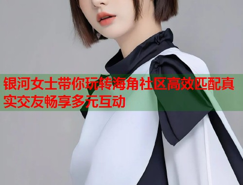 银河女士带你玩转海角社区高效匹配真实交友畅享多元互动 第2张 银河女士带你玩转海角社区高效匹配真实交友畅享多元互动 第2张