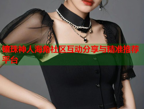 镶珠神人海角社区互动分享与精准推荐平台 第1张 镶珠神人海角社区互动分享与精准推荐平台 第1张