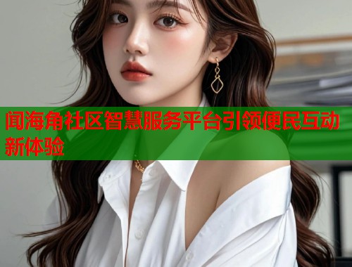 闻海角社区智慧服务平台引领便民互动新体验  第1张
